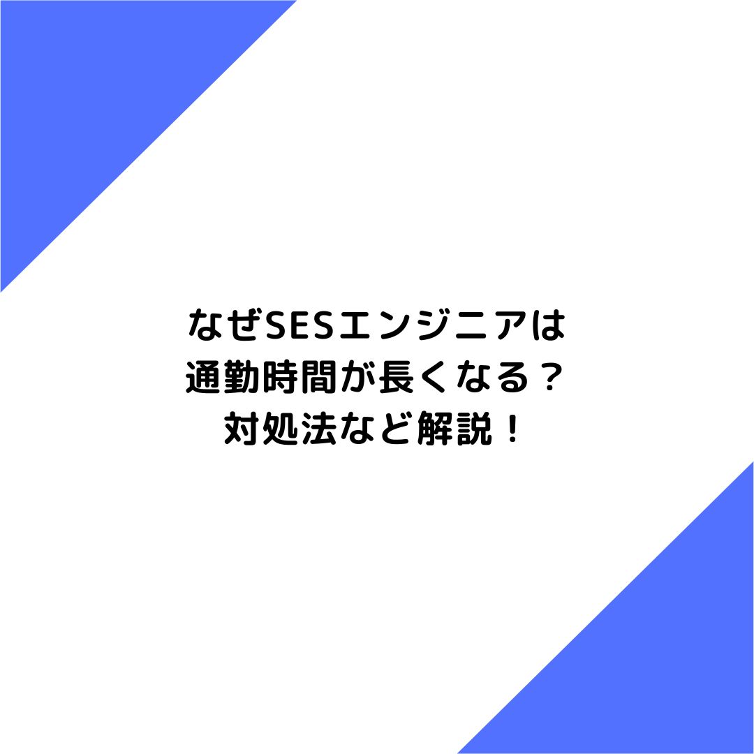 なぜSESエンジニアは通勤時間が長くなる？対処法など解説！